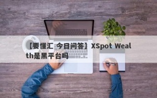 【要懂汇 今日问答】XSpot Wealth是黑平台吗
