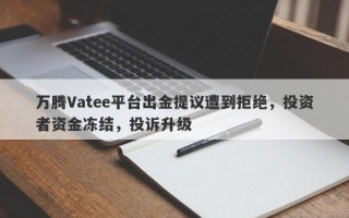 万腾Vatee平台出金提议遭到拒绝，投资者资金冻结，投诉升级