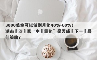 3000美金可以做到月化40%-60%！湖南長沙這家“中軟量化”是否成為下一個最佳策略？