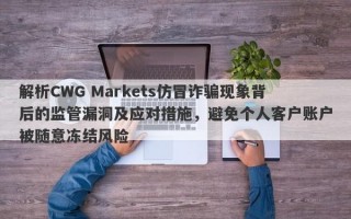 解析CWG Markets仿冒诈骗现象背后的监管漏洞及应对措施，避免个人客户账户被随意冻结风险