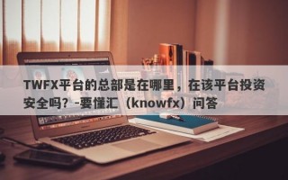 TWFX平台的总部是在哪里，在该平台投资安全吗？-要懂汇（knowfx）问答