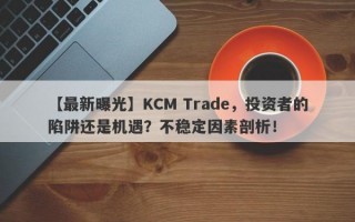 【最新曝光】KCM Trade，投资者的陷阱还是机遇？不稳定因素剖析！