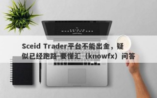 Sceid Trader平台不能出金，疑似已经跑路-要懂汇（knowfx）问答