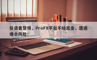 投资者警惕，ProFX平台不给出金，遭遇爆仓风险！