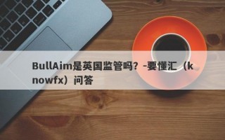 BullAim是英国监管吗？-要懂汇（knowfx）问答