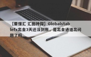 【要懂汇 汇圈神探】Globalstablefx出金3天还没到账，是出金通道出问题了吗
