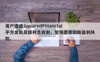 用户遭遇SquaredFinancial平方金融高额利息收割，警惕恶意扣除盈利风险。