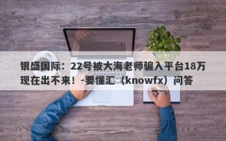 银盛国际：22号被大海老师骗入平台18万现在出不来！-要懂汇（knowfx）问答