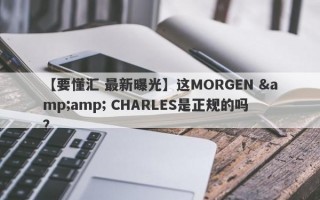 【要懂汇 最新曝光】这MORGEN &amp; CHARLES是正规的吗？
