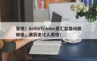 警惕！ActivTrades爱汇监管问题频现，黑历史让人震惊！