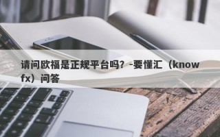 请问欧福是正规平台吗？-要懂汇（knowfx）问答