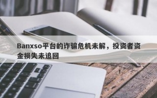 Banxso平台的诈骗危机未解，投资者资金损失未追回