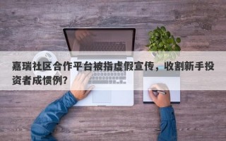 嘉瑞社区合作平台被指虚假宣传，收割新手投资者成惯例？