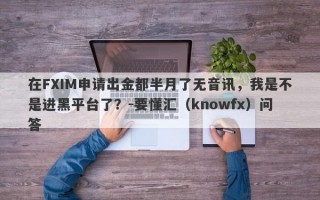 在FXIM申请出金都半月了无音讯，我是不是进黑平台了？-要懂汇（knowfx）问答