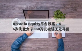 Arcadia Equity平台涉案，46岁失业女子360万元被骗无处寻回