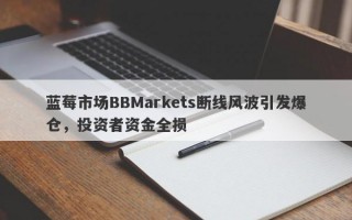 蓝莓市场BBMarkets断线风波引发爆仓，投资者资金全损