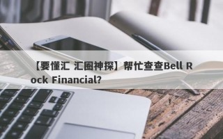 【要懂汇 汇圈神探】帮忙查查Bell Rock Financial？
