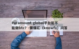 Paramount global平台能不能做btc？-要懂汇（knowfx）问答