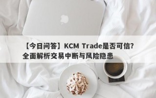 【今日问答】KCM Trade是否可信？全面解析交易中断与风险隐患