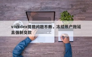 vivkdex提现问题不断，冻结账户拖延且强制交款