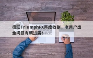 德汇TriumphFX再度收割，老用户出金问题有新进展！