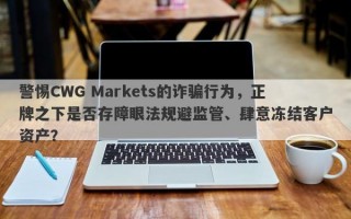 警惕CWG Markets的诈骗行为，正牌之下是否存障眼法规避监管、肆意冻结客户资产？