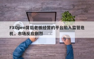 FXOpen背后老板经营的平台陷入监管危机，市场反应剧烈