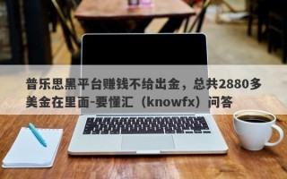 普乐思黑平台赚钱不给出金，总共2880多美金在里面-要懂汇（knowfx）问答