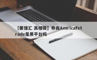 【要懂汇 真相哥】券商Amricafxtrade是黑平台吗
