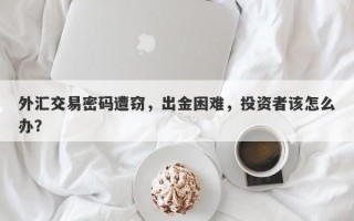 外汇交易密码遭窃，出金困难，投资者该怎么办？