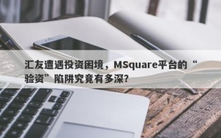 汇友遭遇投资困境，MSquare平台的“验资”陷阱究竟有多深？