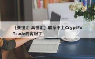 【要懂汇 真懂汇】联系不上CryptFxTrade的客服了
