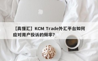 【真懂汇】KCM Trade外汇平台如何应对用户投诉的频率？