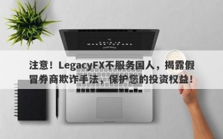 注意！LegacyFX不服务国人，揭露假冒券商欺诈手法，保护您的投资权益！