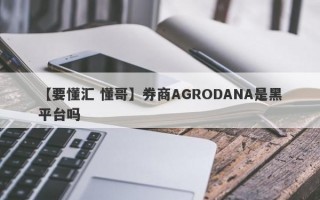 【要懂汇 懂哥】券商AGRODANA是黑平台吗
