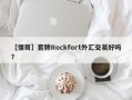 【懂哥】套牌Rockfort外汇交易好吗？
