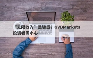 “无限收入”是骗局？GVDMarkets投资者需小心！