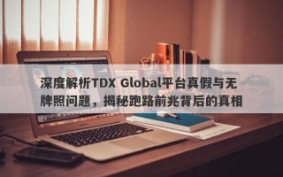 深度解析TDX Global平台真假与无牌照问题，揭秘跑路前兆背后的真相