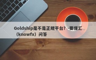 Goldship是不是正规平台？-要懂汇（knowfx）问答