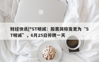 财经快讯|*ST明诚：股票简称变更为“ST明诚”，6月25日停牌一天