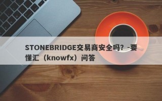 STONEBRIDGE交易商安全吗？-要懂汇（knowfx）问答