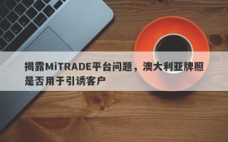 揭露MiTRADE平台问题，澳大利亚牌照是否用于引诱客户