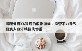 揭秘券商XS背后的收割游戏，监管不力导致投资人血汗钱损失惨重