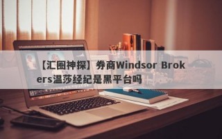 【汇圈神探】券商Windsor Brokers温莎经纪是黑平台吗
