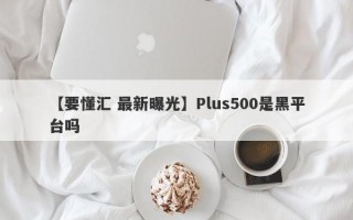 【要懂汇 最新曝光】Plus500是黑平台吗
