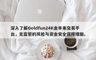 深入了解Goldfun24K金丰来交易平台，无监管的风险与资金安全保障措施。