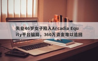 失业46岁女子陷入Arcadia Equity平台骗局，360万资金难以追回