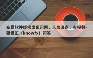 交易软件经常出现问题，卡盘滑点，有视频-要懂汇（knowfx）问答