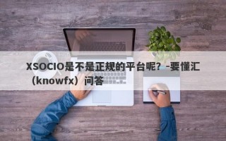 XSOCIO是不是正规的平台呢？-要懂汇（knowfx）问答