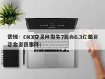 震惊！OKX交易所发生7天内6.3亿美元资金盗窃事件！